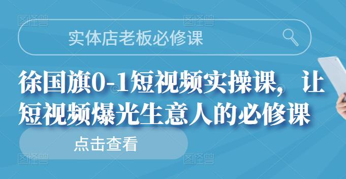 实体店老板必修课，徐国旗0-1短视频实操课，让短视频爆光生意人的必修课-南风轻创