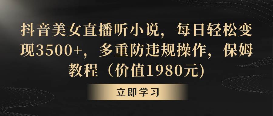 抖音美女直播听小说，每日轻松变现3500+，多重防违规操作，保姆教程（价值1980元)-南风轻创