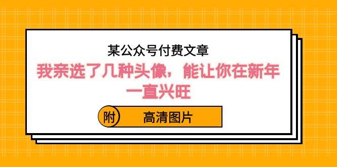 某公众号付费文章：我亲选了几种头像，能让你在新年一直兴旺（附高清图片）-南风轻创