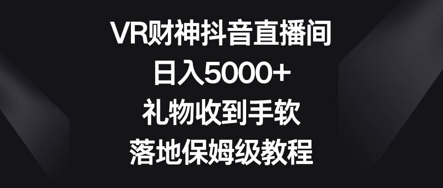 VR财神抖音直播间，日入5000+，礼物收到手软，落地保姆级教程-南风轻创