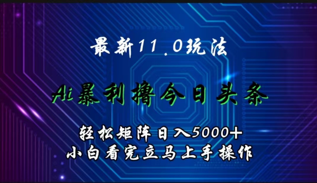 最新11.0玩法 AI辅助撸今日头条轻松实现矩阵日入5000+小白看完即可上手矩阵操作-南风轻创