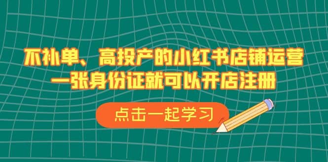 不补单、高投产的小红书店铺运营，一张身份证就可以开店注册（33节课）-南风轻创