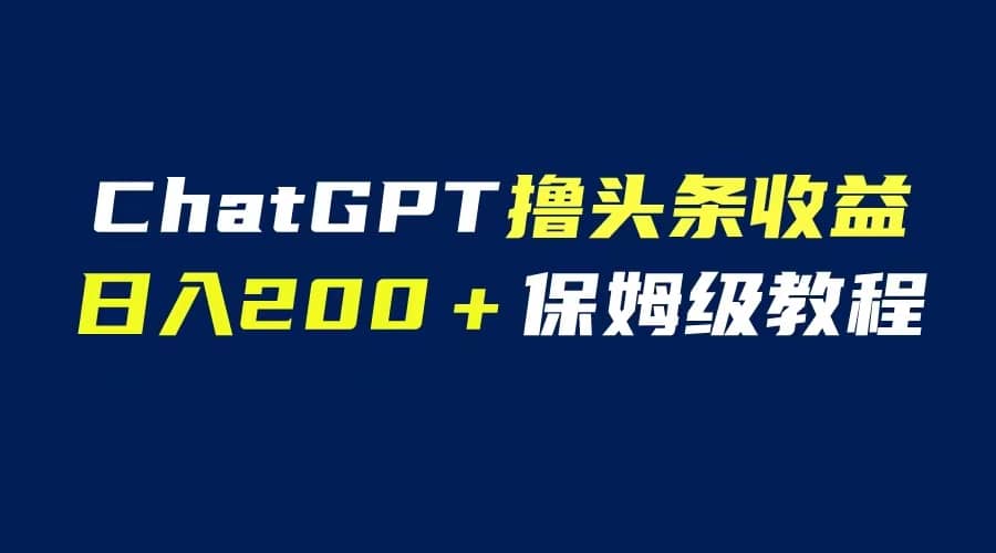 GPT解放双手撸头条收益，日入200保姆级教程，自媒体小白无脑操作-南风轻创