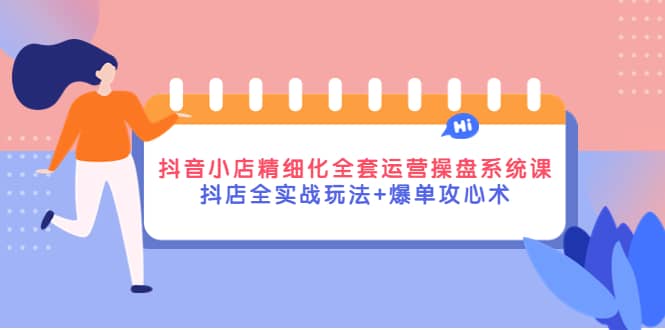 抖音小店精细化全套运营操盘系统课，抖店全实战玩法+爆单攻心术-南风轻创