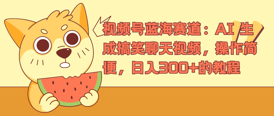 视频号蓝海赛道，AI 生成搞笑聊天视频，操作简便，日入300+的教程-南风轻创
