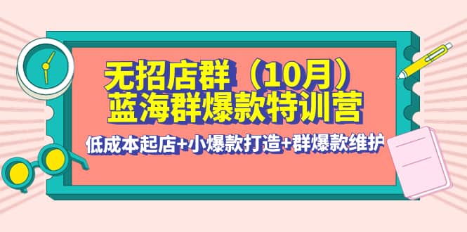 无招店群·蓝海群爆款特训营(10月新课) 低成本起店+小爆款打造+群爆款维护-南风轻创