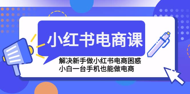 小红书电商课程，解决新手做小红书电商困惑，小白一台手机也能做电商-南风轻创