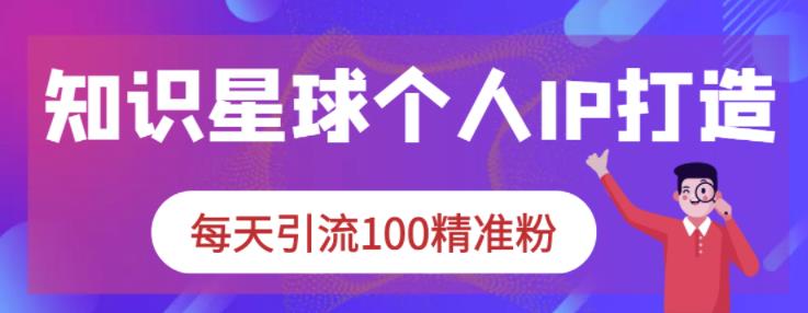 知识星球个人IP打造系列课程，每天引流100精准粉-南风轻创