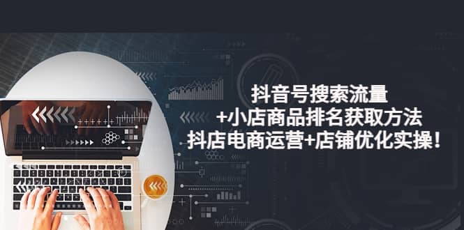 抖音号搜索流量+小店商品排名获取方法，抖店电商运营+店铺优化实操！-南风轻创