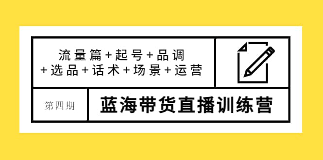 第四期蓝海带货直播训练营：流量篇+起号+品调+选品+话术+场景+运营-南风轻创