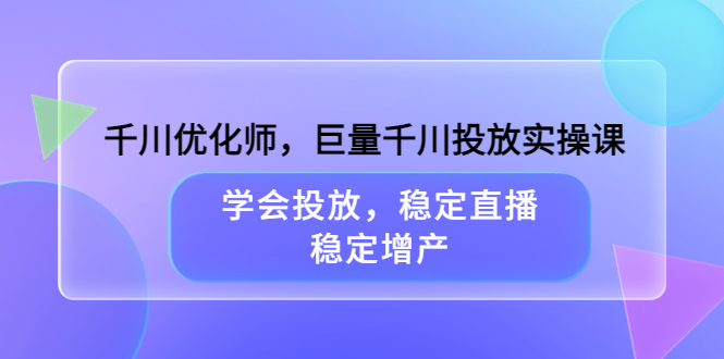 千川优化师，巨量千川投放实操课，学会投放，稳定直播，稳定增产-南风轻创