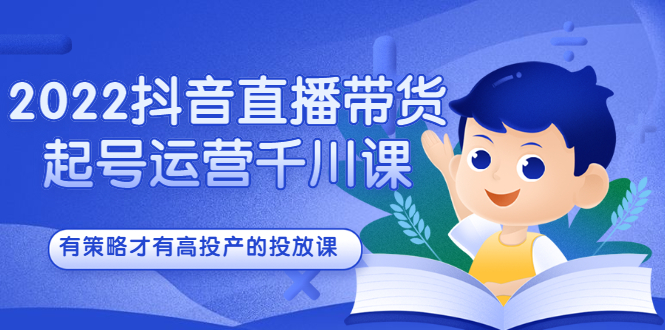 2022抖音直播带货起号运营千川课，有策略才有高投产的投放课-南风轻创