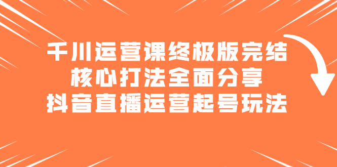 千川运营课终极版完结：核心打法全面分享，抖音直播运营起号玩法-南风轻创