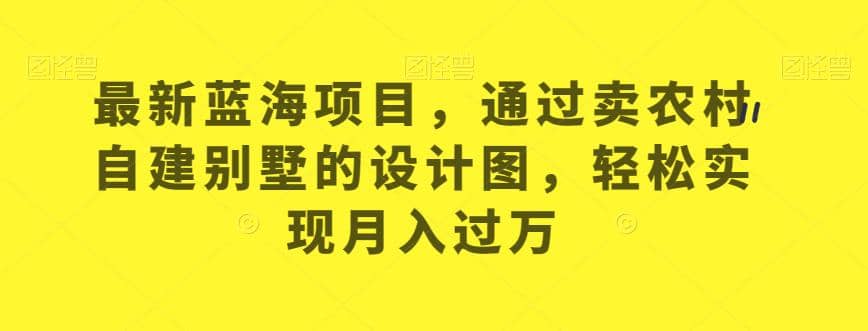 最新蓝海项目，通过卖农村自建别墅的设计图，轻松实现月入过万【揭秘】-南风轻创