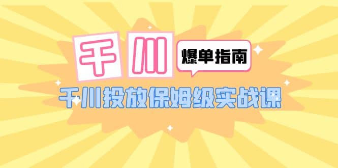千川-爆单实战指南：千川投放保姆级实战课（22节课时）-南风轻创
