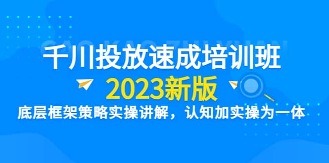 千川投放速成培训班【2023新版】底层框架策略实操讲解，认知加实操为一体-南风轻创