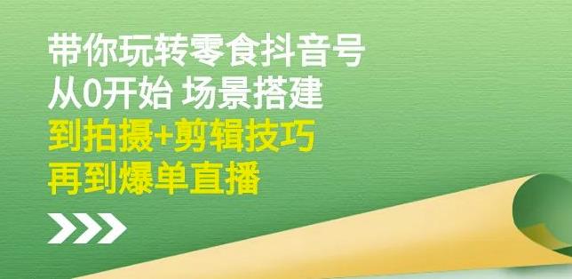 隋校长带你玩转抖音零食号：从0开始场景搭建，到拍摄+剪辑技巧，再到爆单直播-南风轻创