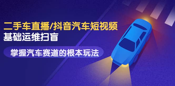 二手车直播/抖音汽车短视频基础运维扫盲，掌握汽车赛道的根本玩法-南风轻创