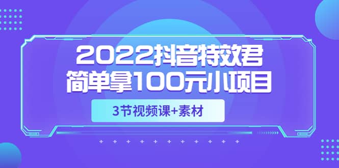 2022抖音特效君简单拿100元小项目，可深耕赚更多（3节视频课+素材）-南风轻创
