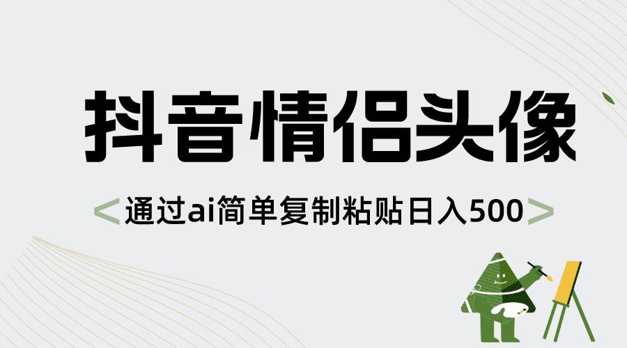 抖音情侣头像，通过ai简单复制粘贴日入500+-南风轻创