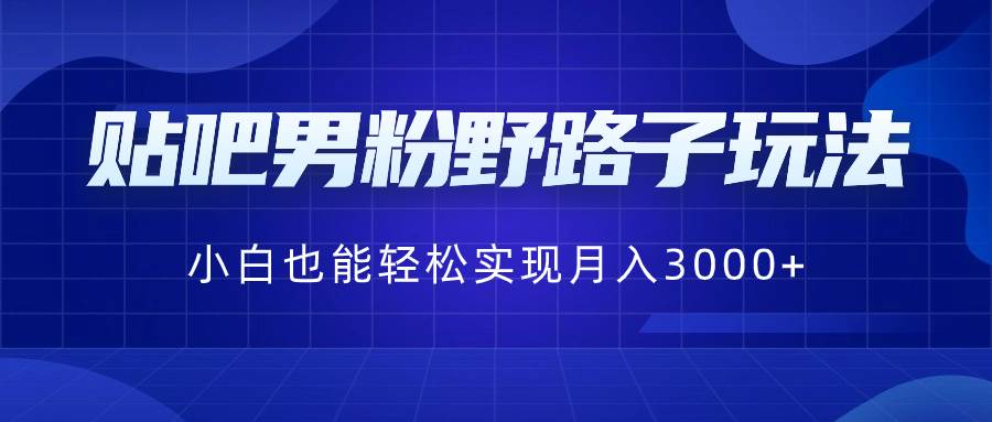 贴吧男粉野路子玩法，小白也能轻松实现月入3000+-南风轻创