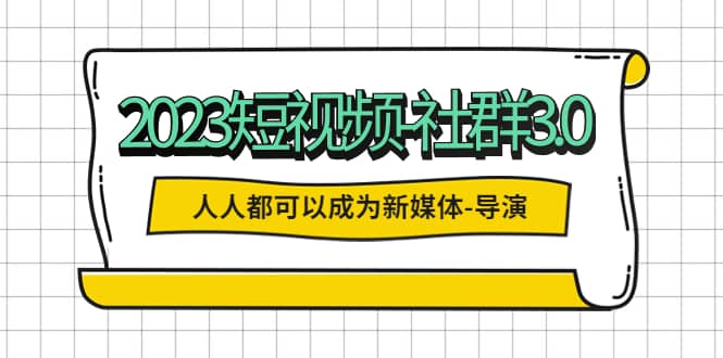 2023短视频-社群3.0，人人都可以成为新媒体-导演 (包含内部社群直播课全套)-南风轻创