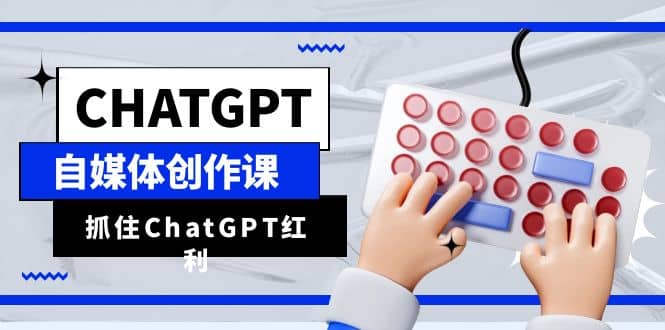ChatGPT自媒体创作课，抓住ChatGPT红利，助你创作效率提升10倍-南风轻创