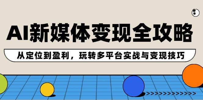 AI新媒体变现全攻略：从定位到盈利，玩转多平台实战与变现技巧-南风轻创