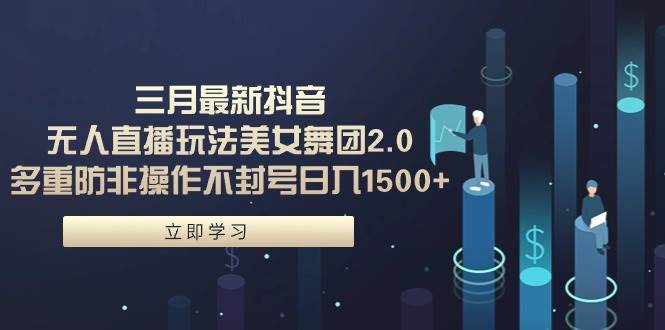 三月最新抖音无人直播玩法美女舞团2.0，多重防非操作不封号日入1500+ 小…-南风轻创