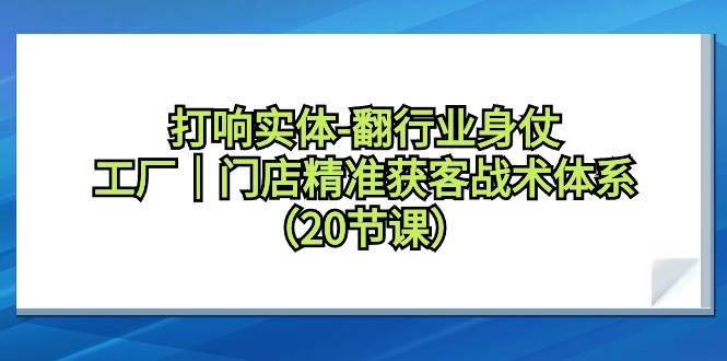 打响实体-翻行业身仗，工厂｜门店精准获客战术体系（20节课）-南风轻创