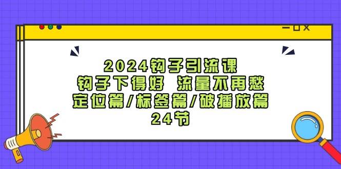 2024钩子·引流课：钩子下得好 流量不再愁，定位篇/标签篇/破播放篇/24节-南风轻创