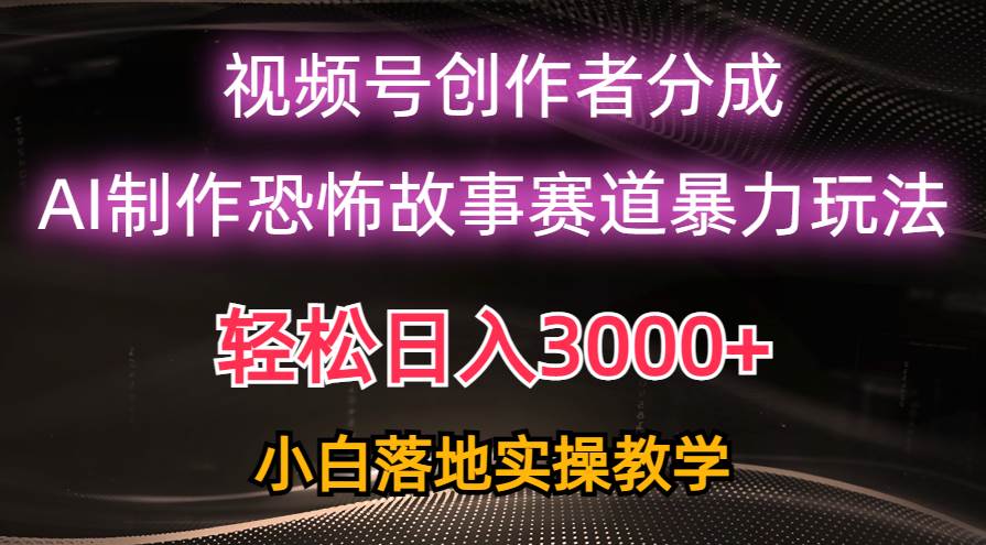 日入3000+，视频号AI恐怖故事赛道暴力玩法，轻松过原创，小白也能轻松上手-南风轻创