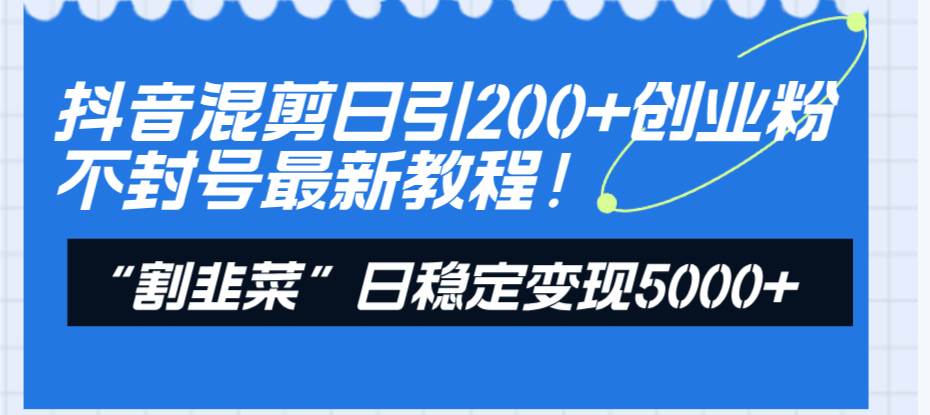 抖音混剪日引200+创业粉不封号最新教程！“割韭菜”日稳定变现5000+！-南风轻创