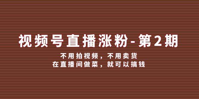 视频号/直播涨粉-第2期，不用拍视频，不用卖货，在直播间做菜，就可以搞钱-南风轻创