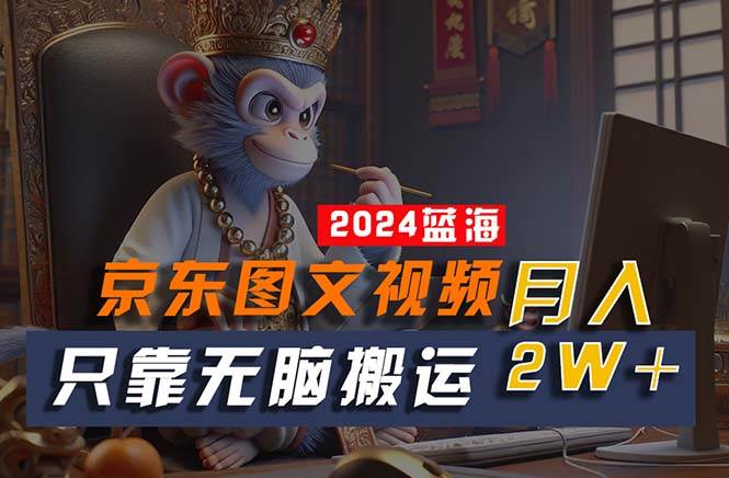 2024最新蓝海项目，只靠无脑搬运，不需要剪辑，有手就会，京东图文视频…-南风轻创