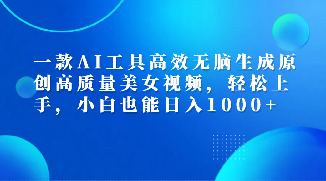 一款AI工具高效无脑生成原创高质量美女视频，轻松上手，小白也能日入1000+-南风轻创
