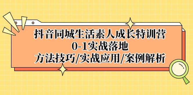 抖音同城生活素人成长特训营，0-1实战落地，方法技巧|实战应用|案例解析-南风轻创