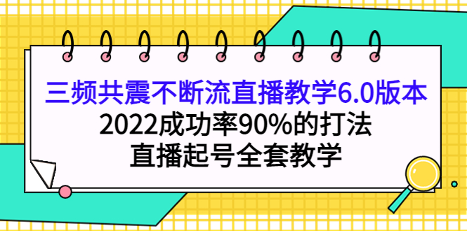 三频共震不断流直播教学6.0版本，2022成功率90%的打法，直播起号全套教学-南风轻创