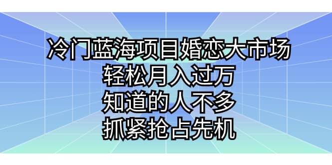 冷门蓝海项目婚恋大市场，轻松月入过万，知道的人不多，抓紧抢占先机-南风轻创