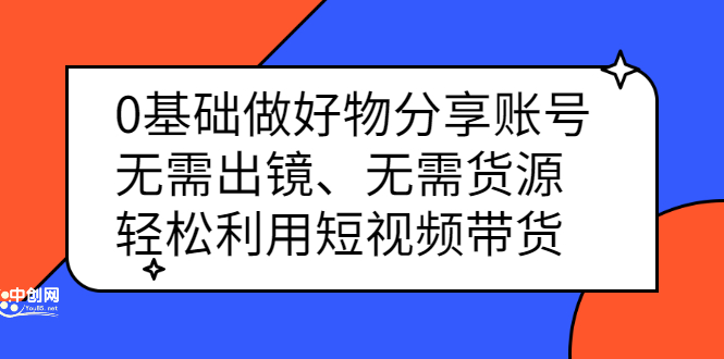 0基础做好物分享账号：无需出镜、无需货源，轻松利用短视频带货-南风轻创