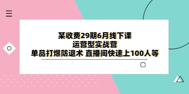 某收费29期6月线下课-运营型实战营 单品打爆防退术 直播间快速上100人等-南风轻创