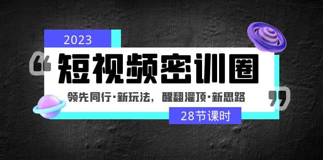 2023短视频密训圈：领先同行·新玩法，醒翻灌顶·新思路（28节课时）-南风轻创