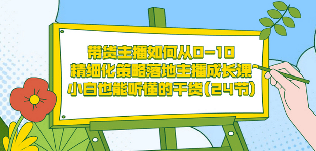 带货主播如何从0-10，精细化策略落地主播成长课，小白也能听懂的干货(24节)-南风轻创