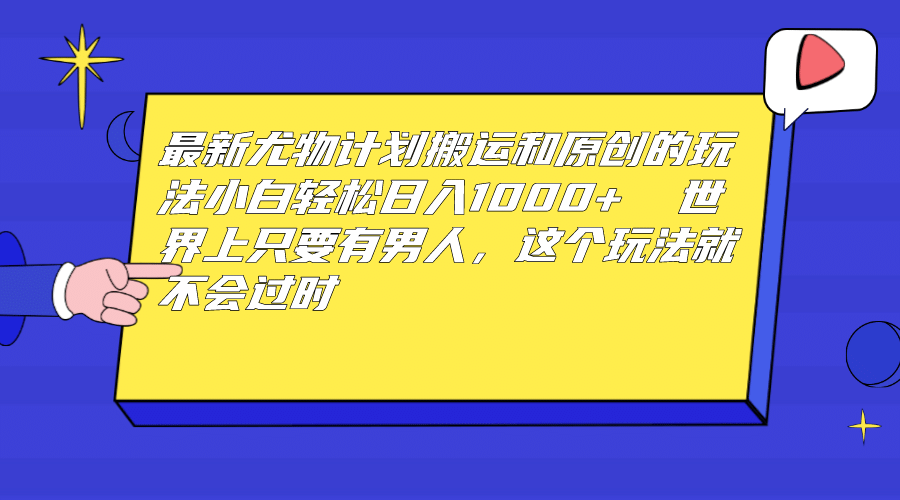 最新尤物计划搬运和原创玩法：小白日入1000+ 世上只要有男人，玩法就不过时-南风轻创