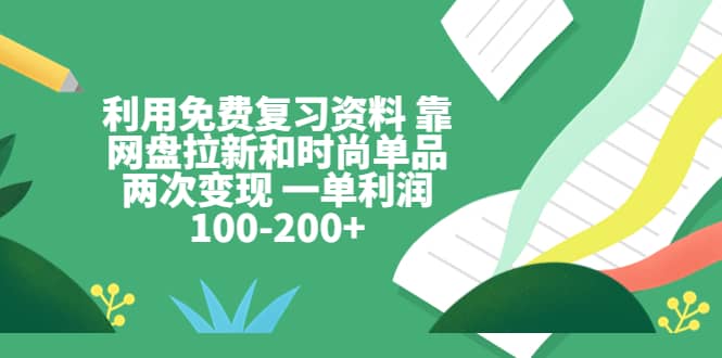 利用免费复习资料 靠网盘拉新和时尚单品两次变现 一单利润100-200+-南风轻创