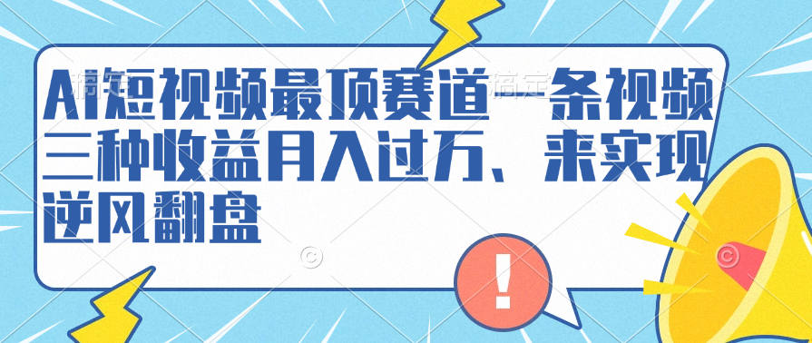 AI短视频最顶赛道，一条视频三种收益月入过万、来实现逆风翻盘-南风轻创