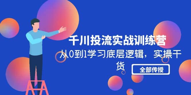 千川投流实战训练营：从0到1学习底层逻辑，实操干货全部传授(无水印)-南风轻创
