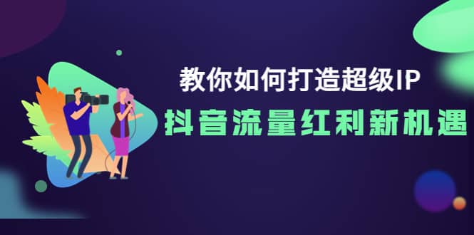 教你如何打造超级IP，抖音流量红利新机遇-南风轻创