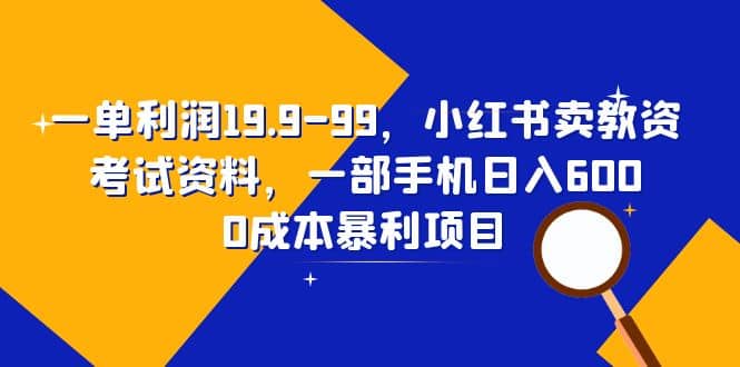 一单利润19.9-99，小红书卖教资考试资料，一部手机日入600（教程+资料）-南风轻创