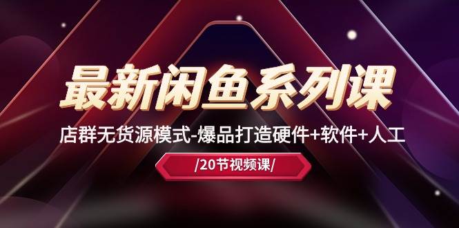 最新闲鱼系列课，店群无货源模式-爆品打造硬件+软件+人工（20节课）-南风轻创